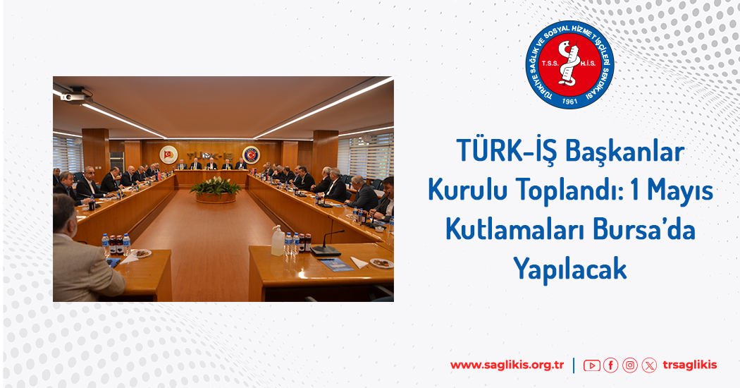 TÜRK-İŞ Başkanlar Kurulu Toplandı: 1 Mayıs Kutlamaları Bursa’da Yapılacak  