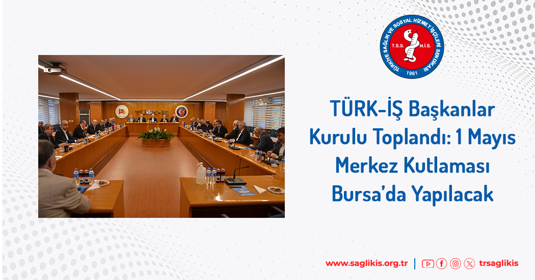 TÜRK-İŞ Başkanlar Kurulu Toplandı: 1 Mayıs Kutlamaları Bursa’da Yapılacak  