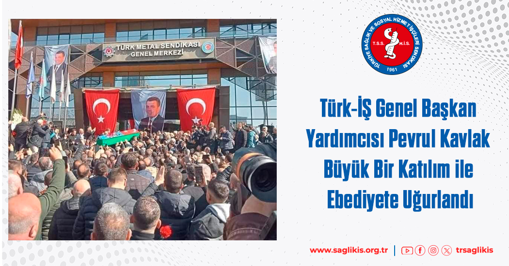Türk-İŞ Genel Başkan Yardımcısı Pevrul Kavlak Büyük Bir Katılım ile Ebediyete Uğurlandı